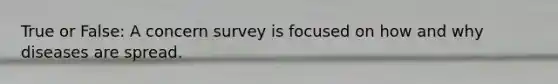 True or False: A concern survey is focused on how and why diseases are spread.