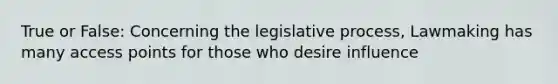 True or False: Concerning the legislative process, Lawmaking has many access points for those who desire influence