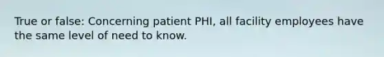 True or false: Concerning patient PHI, all facility employees have the same level of need to know.