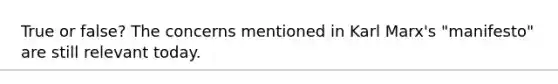 True or false? The concerns mentioned in Karl Marx's "manifesto" are still relevant today.