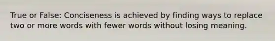 True or False: Conciseness is achieved by finding ways to replace two or more words with fewer words without losing meaning.