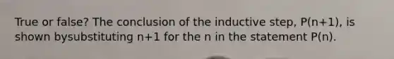 True or false? The conclusion of the inductive step, P(n+1), is shown bysubstituting n+1 for the n in the statement P(n).