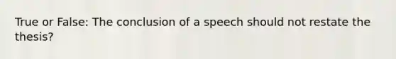 True or False: The conclusion of a speech should not restate the thesis?