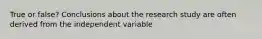 True or false? Conclusions about the research study are often derived from the independent variable