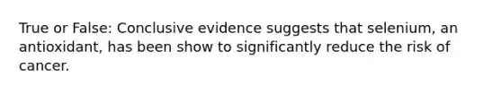 True or False: Conclusive evidence suggests that selenium, an antioxidant, has been show to significantly reduce the risk of cancer.
