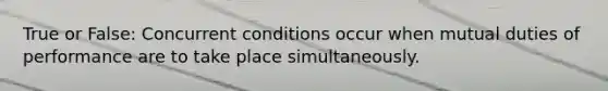 True or False: Concurrent conditions occur when mutual duties of performance are to take place simultaneously.