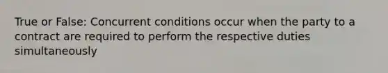 True or False: Concurrent conditions occur when the party to a contract are required to perform the respective duties simultaneously