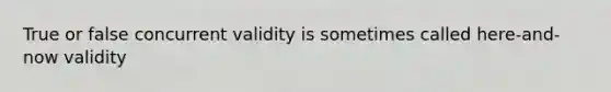 True or false concurrent validity is sometimes called here-and-now validity