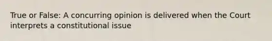 True or False: A concurring opinion is delivered when the Court interprets a constitutional issue