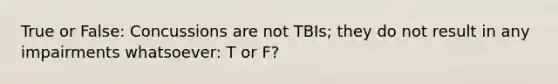 True or False: Concussions are not TBIs; they do not result in any impairments whatsoever: T or F?