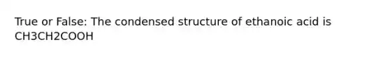 True or False: The condensed structure of ethanoic acid is CH3CH2COOH