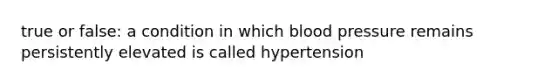 true or false: a condition in which blood pressure remains persistently elevated is called hypertension