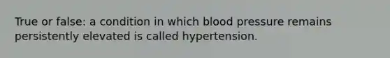 True or false: a condition in which blood pressure remains persistently elevated is called hypertension.