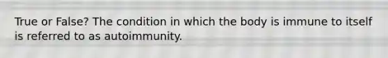 True or False? The condition in which the body is immune to itself is referred to as autoimmunity.