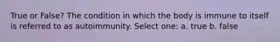 True or False? The condition in which the body is immune to itself is referred to as autoimmunity. Select one: a. true b. false