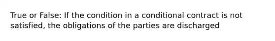 True or False: If the condition in a conditional contract is not satisfied, the obligations of the parties are discharged