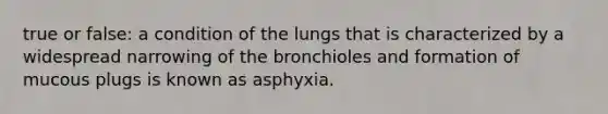 true or false: a condition of the lungs that is characterized by a widespread narrowing of the bronchioles and formation of mucous plugs is known as asphyxia.