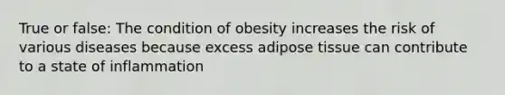 True or false: The condition of obesity increases the risk of various diseases because excess adipose tissue can contribute to a state of inflammation