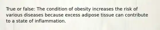 True or false: The condition of obesity increases the risk of various diseases because excess adipose tissue can contribute to a state of inflammation.