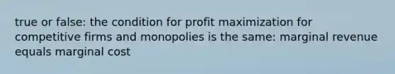 true or false: the condition for <a href='https://www.questionai.com/knowledge/kI8oyZMVJk-profit-maximization' class='anchor-knowledge'>profit maximization</a> for competitive firms and monopolies is the same: marginal revenue equals marginal cost