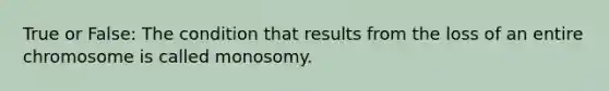 True or False: The condition that results from the loss of an entire chromosome is called monosomy.