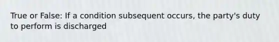 True or False: If a condition subsequent occurs, the party's duty to perform is discharged