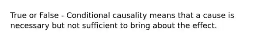 True or False - Conditional causality means that a cause is necessary but not sufficient to bring about the effect.