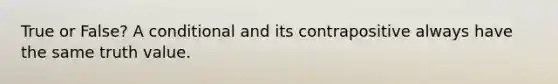 True or False? A conditional and its contrapositive always have the same truth value.