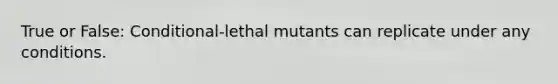 True or False: Conditional-lethal mutants can replicate under any conditions.