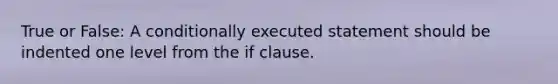 True or False: A conditionally executed statement should be indented one level from the if clause.