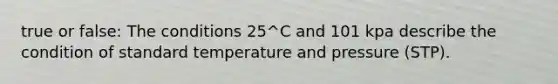 true or false: The conditions 25^C and 101 kpa describe the condition of standard temperature and pressure (STP).