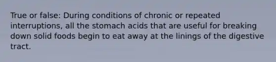 True or false: During conditions of chronic or repeated interruptions, all the stomach acids that are useful for breaking down solid foods begin to eat away at the linings of the digestive tract.