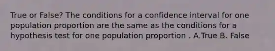 True or False? The conditions for a confidence interval for one population proportion are the same as the conditions for a hypothesis test for one population proportion . A.True B. False