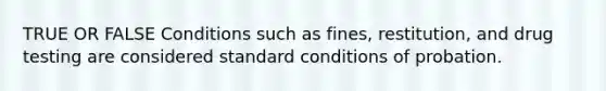 TRUE OR FALSE Conditions such as fines, restitution, and drug testing are considered standard conditions of probation.