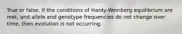 True or false. If the conditions of Hardy-Weinberg equilibrium are met, and allele and genotype frequencies do not change over time, then evolution is not occurring.