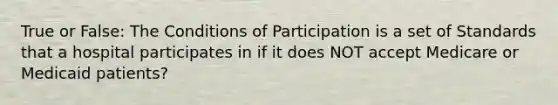 True or False: The Conditions of Participation is a set of Standards that a hospital participates in if it does NOT accept Medicare or Medicaid patients?