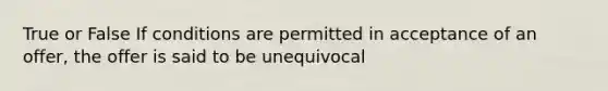 True or False If conditions are permitted in acceptance of an offer, the offer is said to be unequivocal