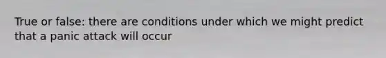 True or false: there are conditions under which we might predict that a panic attack will occur