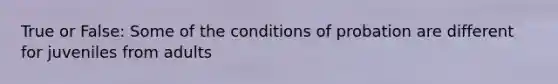 True or False: Some of the conditions of probation are different for juveniles from adults