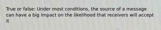 True or false: Under most conditions, the source of a message can have a big impact on the likelihood that receivers will accept it