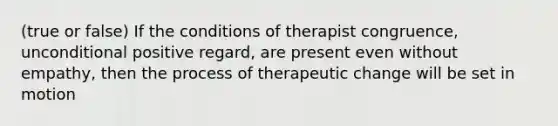 (true or false) If the conditions of therapist congruence, unconditional positive regard, are present even without empathy, then the process of therapeutic change will be set in motion