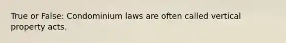 True or False: Condominium laws are often called vertical property acts.