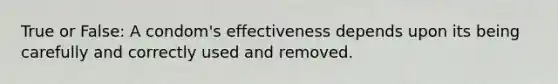 True or False: A condom's effectiveness depends upon its being carefully and correctly used and removed.