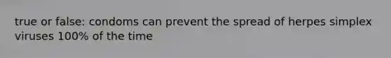 true or false: condoms can prevent the spread of herpes simplex viruses 100% of the time