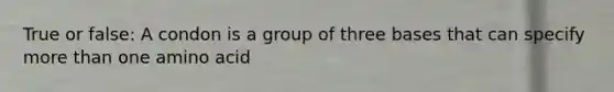 True or false: A condon is a group of three bases that can specify more than one amino acid