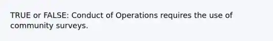 TRUE or FALSE: Conduct of Operations requires the use of community surveys.