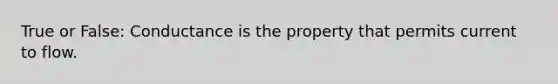 True or False: Conductance is the property that permits current to flow.