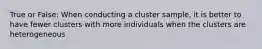 True or False: When conducting a cluster sample, it is better to have fewer clusters with more individuals when the clusters are heterogeneous