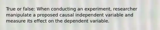 True or false: When conducting an experiment, researcher manipulate a proposed causal independent variable and measure its effect on the dependent variable.