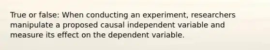 True or false: When conducting an experiment, researchers manipulate a proposed causal independent variable and measure its effect on the dependent variable.